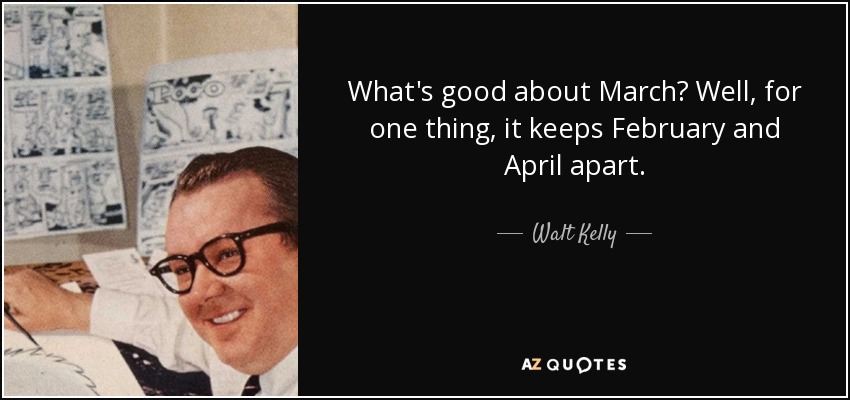 What's good about March? Well, for one thing, it keeps February and April apart. - Walt Kelly