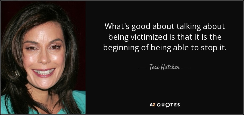 What's good about talking about being victimized is that it is the beginning of being able to stop it. - Teri Hatcher