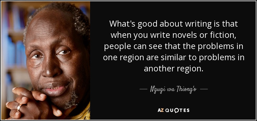 What's good about writing is that when you write novels or fiction, people can see that the problems in one region are similar to problems in another region. - Ngugi wa Thiong'o