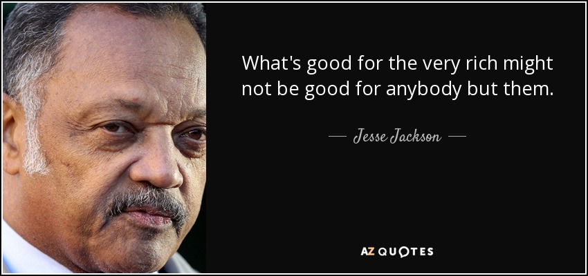 What's good for the very rich might not be good for anybody but them. - Jesse Jackson