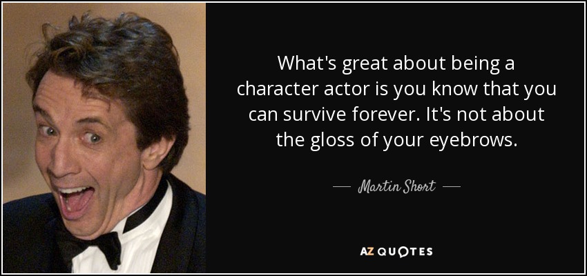 What's great about being a character actor is you know that you can survive forever. It's not about the gloss of your eyebrows. - Martin Short