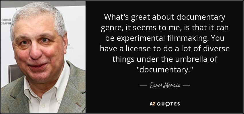 What's great about documentary genre, it seems to me, is that it can be experimental filmmaking. You have a license to do a lot of diverse things under the umbrella of 
