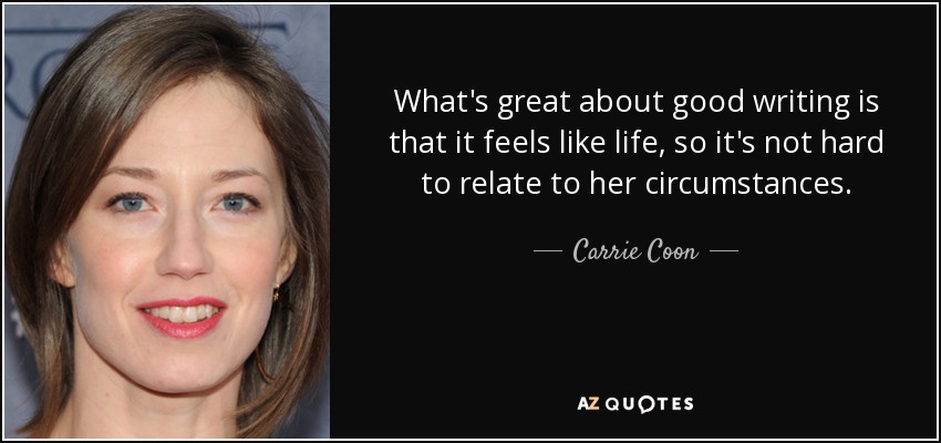 What's great about good writing is that it feels like life, so it's not hard to relate to her circumstances. - Carrie Coon