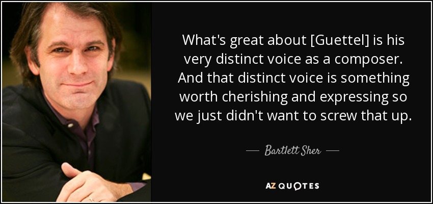 What's great about [Guettel] is his very distinct voice as a composer. And that distinct voice is something worth cherishing and expressing so we just didn't want to screw that up. - Bartlett Sher