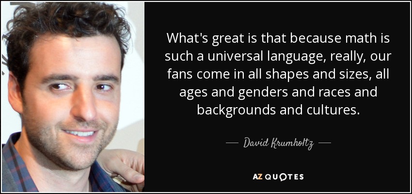 What's great is that because math is such a universal language, really, our fans come in all shapes and sizes, all ages and genders and races and backgrounds and cultures. - David Krumholtz