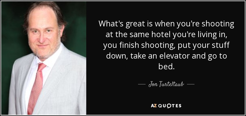 What's great is when you're shooting at the same hotel you're living in, you finish shooting, put your stuff down, take an elevator and go to bed. - Jon Turteltaub
