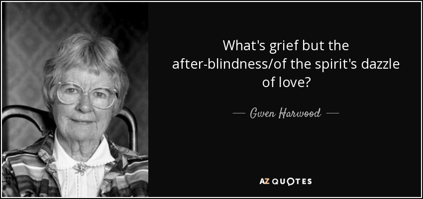 What's grief but the after-blindness/of the spirit's dazzle of love? - Gwen Harwood