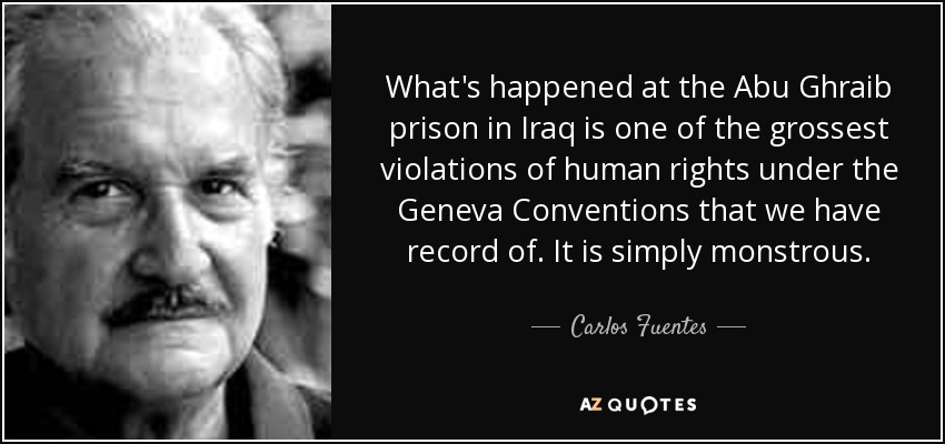 What's happened at the Abu Ghraib prison in Iraq is one of the grossest violations of human rights under the Geneva Conventions that we have record of. It is simply monstrous. - Carlos Fuentes