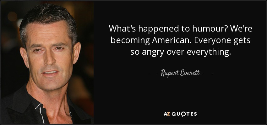 What's happened to humour? We're becoming American. Everyone gets so angry over everything. - Rupert Everett