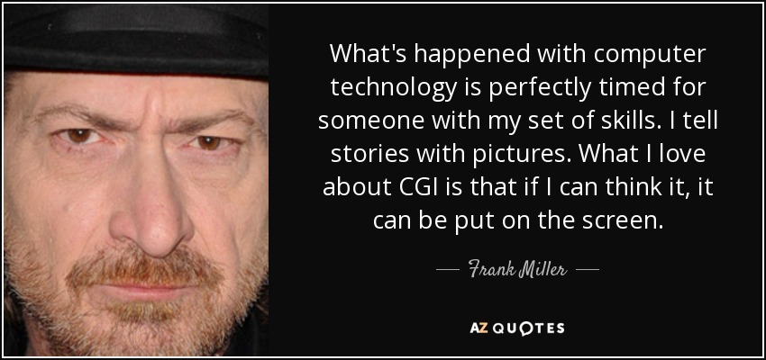 What's happened with computer technology is perfectly timed for someone with my set of skills. I tell stories with pictures. What I love about CGI is that if I can think it, it can be put on the screen. - Frank Miller