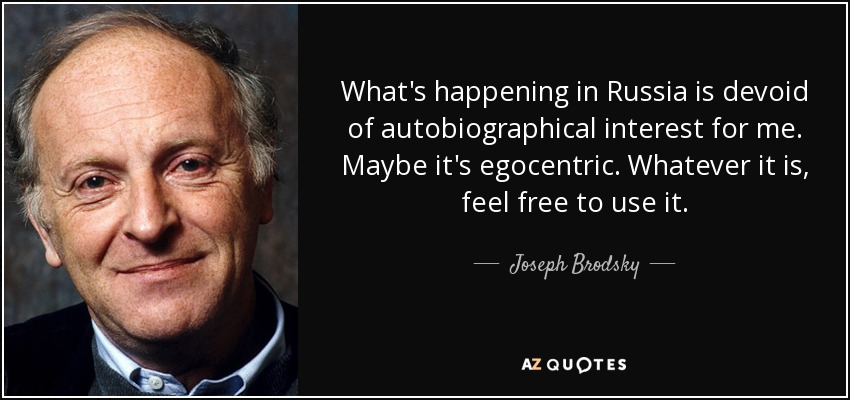 What's happening in Russia is devoid of autobiographical interest for me. Maybe it's egocentric. Whatever it is, feel free to use it. - Joseph Brodsky