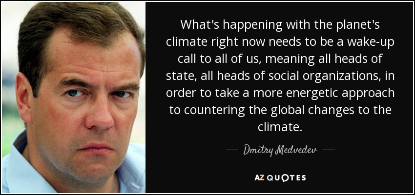 What's happening with the planet's climate right now needs to be a wake-up call to all of us, meaning all heads of state, all heads of social organizations, in order to take a more energetic approach to countering the global changes to the climate. - Dmitry Medvedev