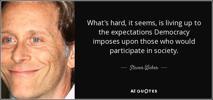 What's hard, it seems, is living up to the expectations Democracy imposes upon those who would participate in society. - Steven Weber
