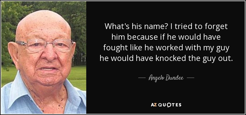 What's his name? I tried to forget him because if he would have fought like he worked with my guy he would have knocked the guy out. - Angelo Dundee