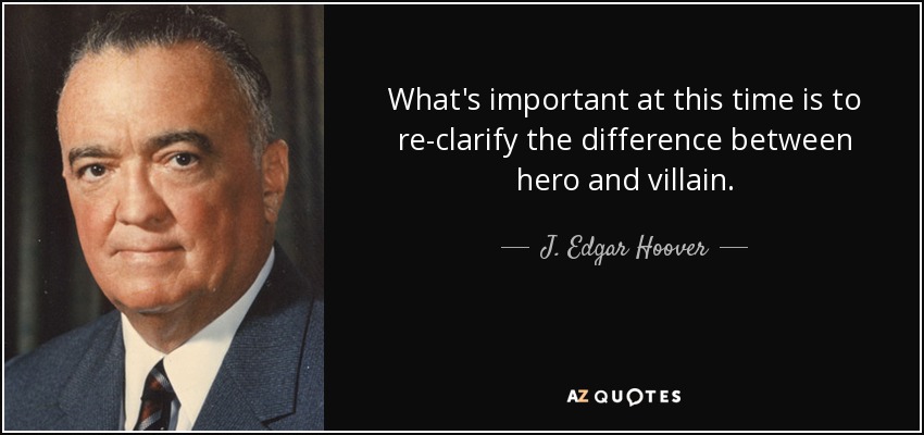 What's important at this time is to re-clarify the difference between hero and villain. - J. Edgar Hoover