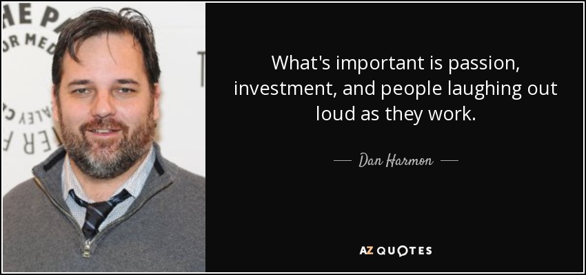 What's important is passion, investment, and people laughing out loud as they work. - Dan Harmon