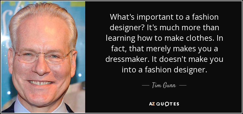What's important to a fashion designer? It's much more than learning how to make clothes. In fact, that merely makes you a dressmaker. It doesn't make you into a fashion designer. - Tim Gunn