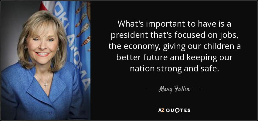 What's important to have is a president that's focused on jobs, the economy, giving our children a better future and keeping our nation strong and safe. - Mary Fallin