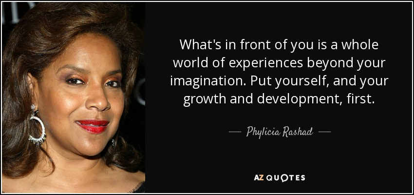 What's in front of you is a whole world of experiences beyond your imagination. Put yourself, and your growth and development, first. - Phylicia Rashad