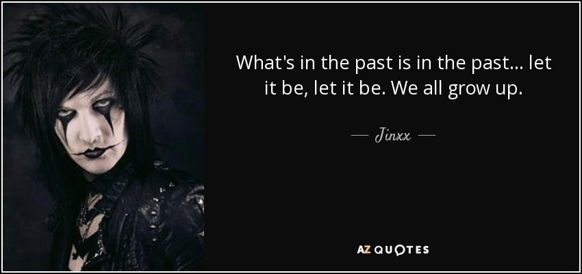 What's in the past is in the past... let it be, let it be. We all grow up. - Jinxx
