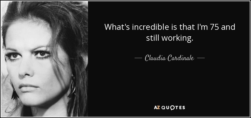 What's incredible is that I'm 75 and still working. - Claudia Cardinale