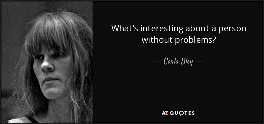 What's interesting about a person without problems? - Carla Bley