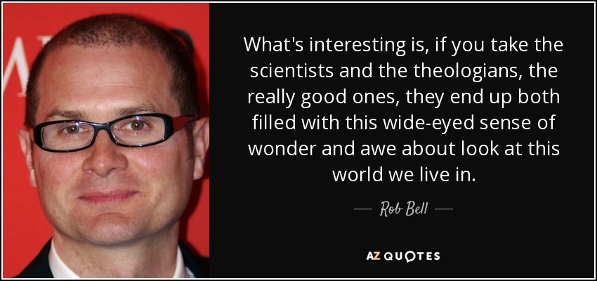What's interesting is, if you take the scientists and the theologians, the really good ones, they end up both filled with this wide-eyed sense of wonder and awe about look at this world we live in. - Rob Bell
