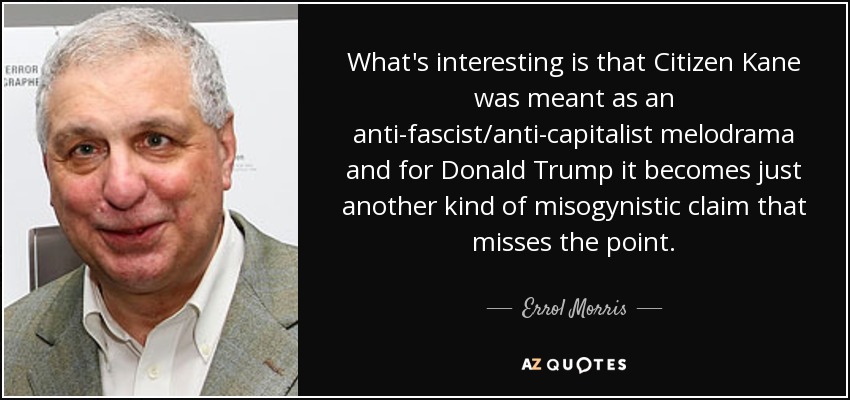 What's interesting is that Citizen Kane was meant as an anti-fascist/anti-capitalist melodrama and for Donald Trump it becomes just another kind of misogynistic claim that misses the point. - Errol Morris
