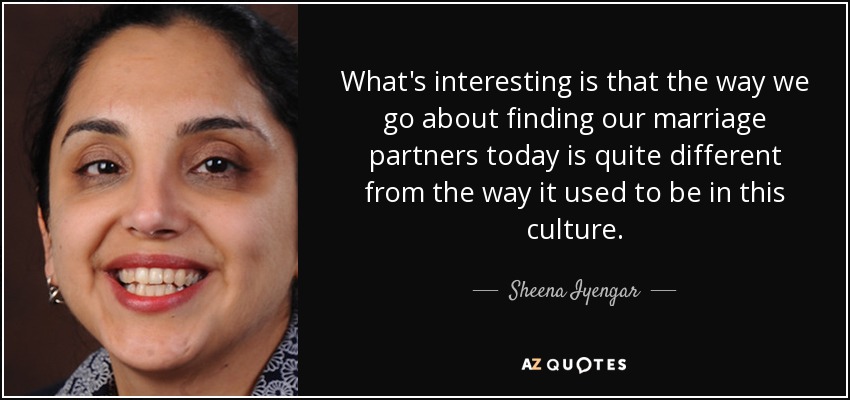 What's interesting is that the way we go about finding our marriage partners today is quite different from the way it used to be in this culture. - Sheena Iyengar