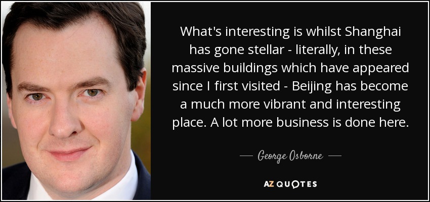 What's interesting is whilst Shanghai has gone stellar - literally, in these massive buildings which have appeared since I first visited - Beijing has become a much more vibrant and interesting place. A lot more business is done here. - George Osborne
