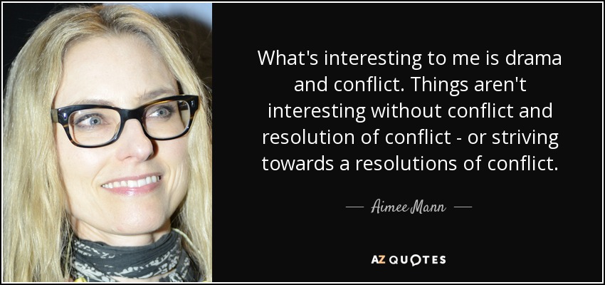 What's interesting to me is drama and conflict. Things aren't interesting without conflict and resolution of conflict - or striving towards a resolutions of conflict. - Aimee Mann