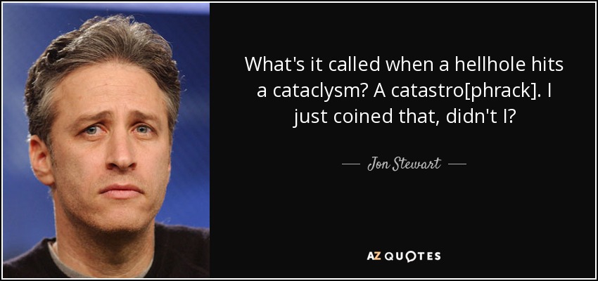 What's it called when a hellhole hits a cataclysm? A catastro[phrack]. I just coined that, didn't I? - Jon Stewart