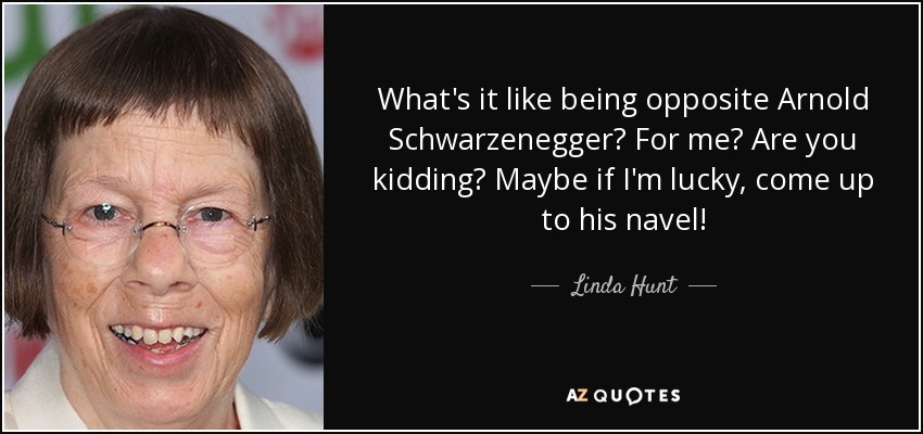 What's it like being opposite Arnold Schwarzenegger? For me? Are you kidding? Maybe if I'm lucky, come up to his navel! - Linda Hunt