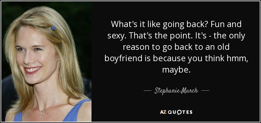 What's it like going back? Fun and sexy. That's the point. It's - the only reason to go back to an old boyfriend is because you think hmm, maybe. - Stephanie March