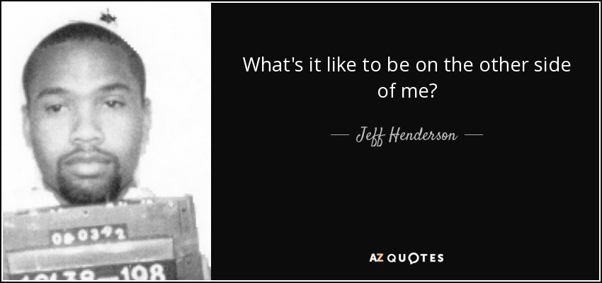What's it like to be on the other side of me? - Jeff Henderson