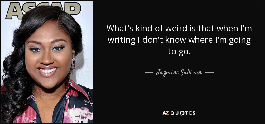 What's kind of weird is that when I'm writing I don't know where I'm going to go. - Jazmine Sullivan