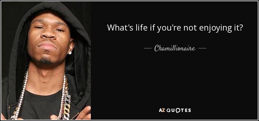 What's life if you're not enjoying it? - Chamillionaire