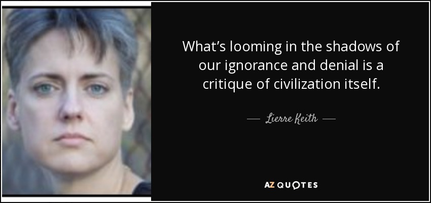 What’s looming in the shadows of our ignorance and denial is a critique of civilization itself. - Lierre Keith