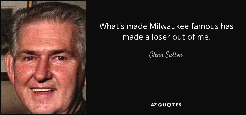 What's made Milwaukee famous has made a loser out of me. - Glenn Sutton