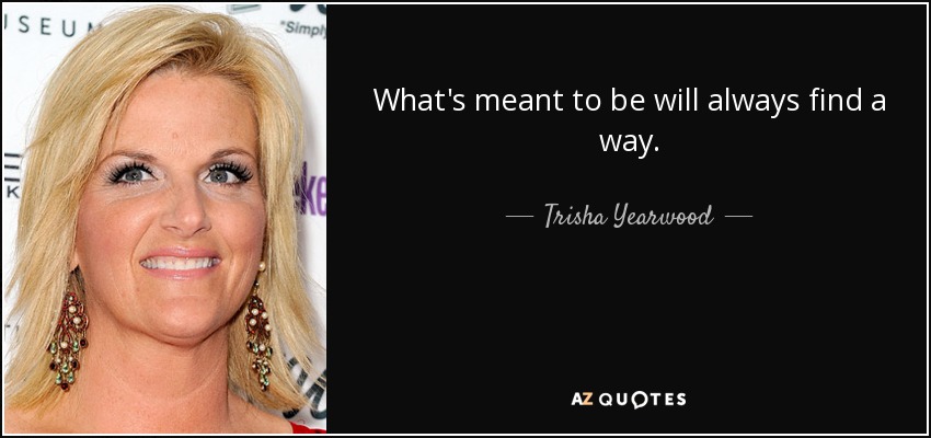 What's meant to be will always find a way. - Trisha Yearwood