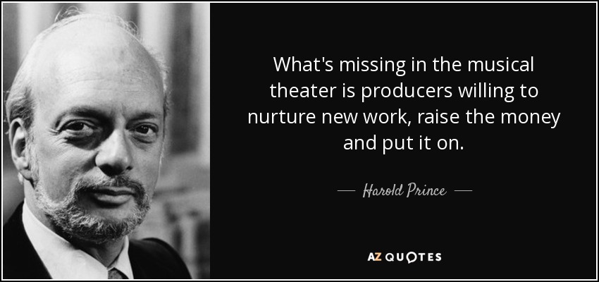 What's missing in the musical theater is producers willing to nurture new work, raise the money and put it on. - Harold Prince