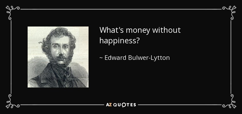 What's money without happiness? - Edward Bulwer-Lytton, 1st Baron Lytton