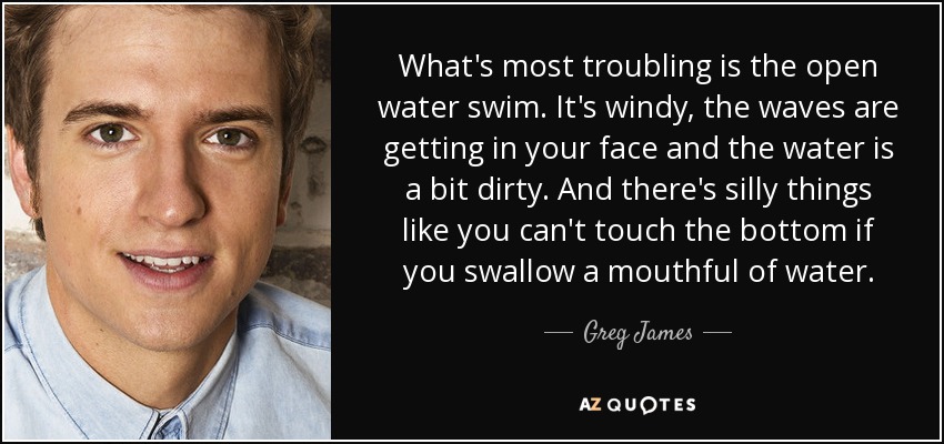 What's most troubling is the open water swim. It's windy, the waves are getting in your face and the water is a bit dirty. And there's silly things like you can't touch the bottom if you swallow a mouthful of water. - Greg James