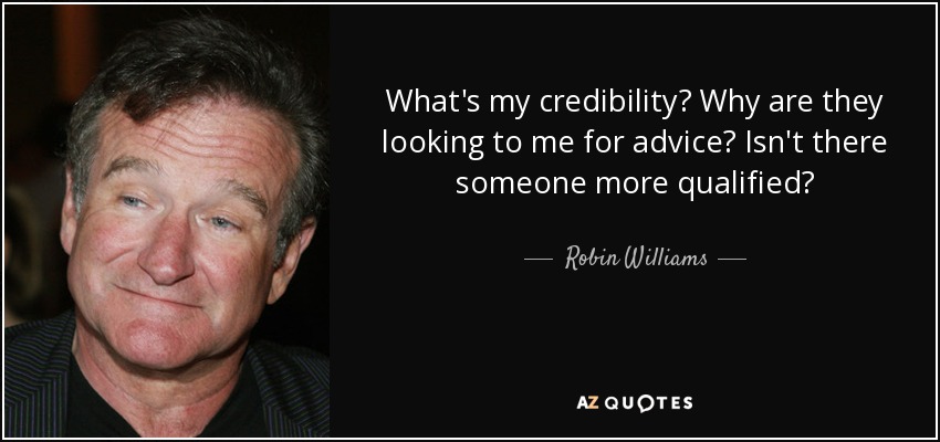 What's my credibility? Why are they looking to me for advice? Isn't there someone more qualified? - Robin Williams
