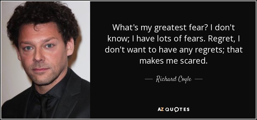 What's my greatest fear? I don't know; I have lots of fears. Regret, I don't want to have any regrets; that makes me scared. - Richard Coyle
