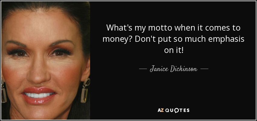 What's my motto when it comes to money? Don't put so much emphasis on it! - Janice Dickinson