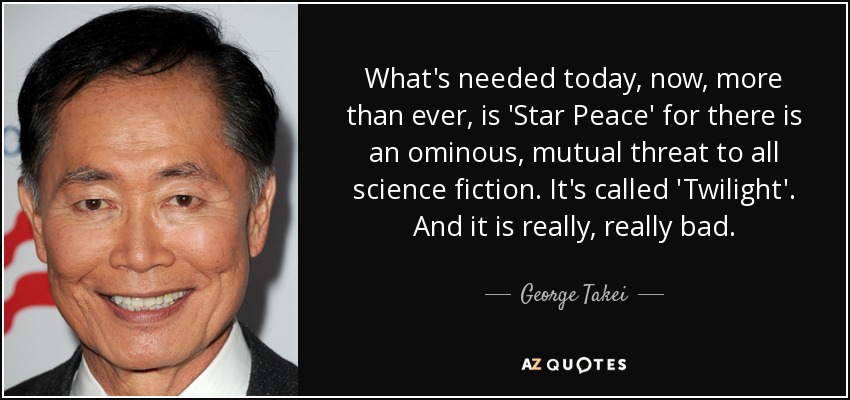What's needed today, now, more than ever, is 'Star Peace' for there is an ominous, mutual threat to all science fiction. It's called 'Twilight'. And it is really, really bad. - George Takei