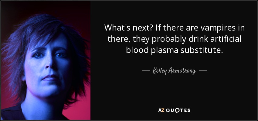 What's next? If there are vampires in there, they probably drink artificial blood plasma substitute. - Kelley Armstrong