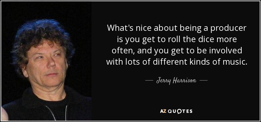 What's nice about being a producer is you get to roll the dice more often, and you get to be involved with lots of different kinds of music. - Jerry Harrison