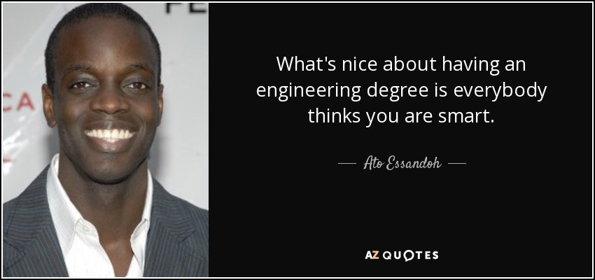 What's nice about having an engineering degree is everybody thinks you are smart. - Ato Essandoh